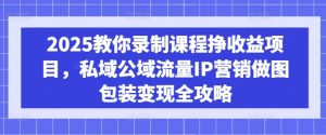 2025教你录制课程挣收益项目,私域公域流量IP营销做图包装变现全攻略-AI学习资源网