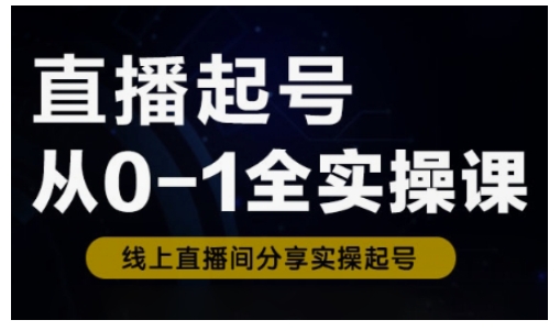 直播起号从0-1全实操课，新人0基础快速入门，0-1阶段流程化学习-AI学习资源网