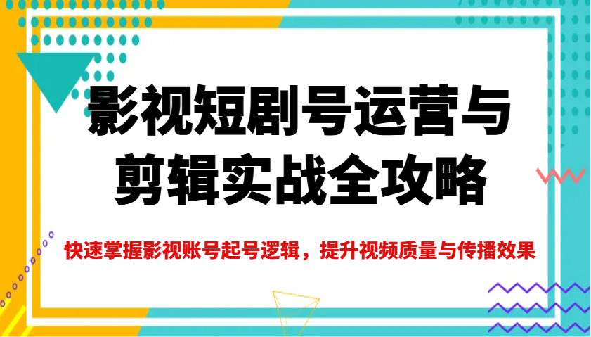 影视短剧号运营与剪辑实战全攻略，快速掌握影视账号起号逻辑，提升视频质量与传播效果-AI学习资源网