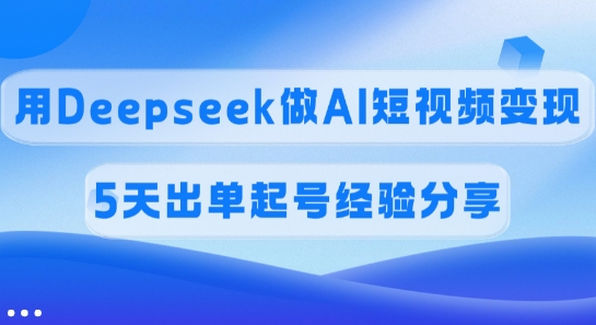 佣金45%，用Deepseek做AI短视频变现，5天出单起号经验分享-AI学习资源网