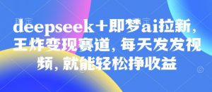 原客单价998的deepseek+即梦ai拉新,王炸变现赛道,每天发发视频,就能轻松挣收益-AI学习资源网