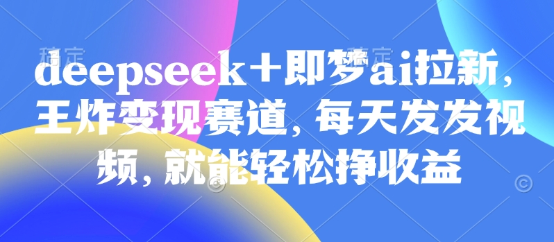 原客单价998的deepseek+即梦ai拉新，王炸变现赛道，每天发发视频，就能轻松挣收益-AI学习资源网