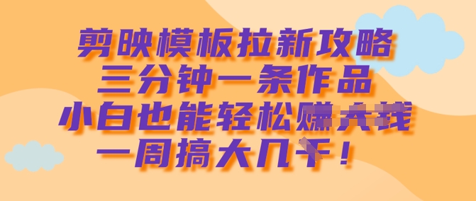 剪映模板拉新攻略，三分钟一条作品，小白也能轻松一周搞大几k-AI学习资源网