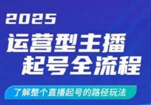 2025运营型主播起号全流程,了解整个直播起号的路径玩法(全程一个半小时,干货满满)-AI学习资源网
