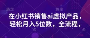 小红书销售ai虚拟产品,轻松月入5位数,全流程,超细节变现过程,完全无卡点-AI学习资源网