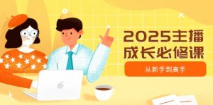 2025主播成长必修课,主播从新手到高手,涵盖趋势、定位、能力构建等-AI学习资源网