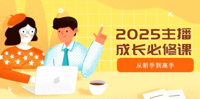 2025主播成长必修课，主播从新手到高手，涵盖趋势、定位、能力构建等-AI学习资源网