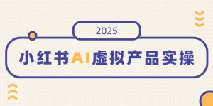 小红书AI虚拟产品实操,开店、发布、提高销量,细节决定成败,月入5位数-AI学习资源网