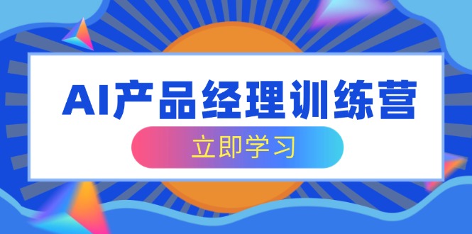 AI产品经理训练营，全面掌握核心知识体系，轻松应对求职转行挑战-AI学习资源网