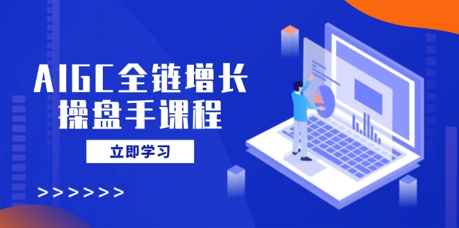 AIGC全链增长操盘手课程，从AI基础到私有化应用，轻松驾驭AI助力营销-AI学习资源网