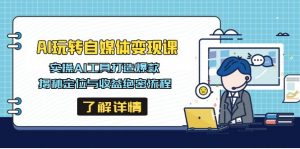 AI玩转自媒体变现课,实操AI工具打造爆款,揭秘定位与收益绝密流程-AI学习资源网