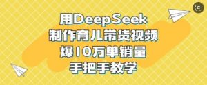 用DeepSeek制作育儿带货视频,爆10W单销量,手把手教学-AI学习资源网