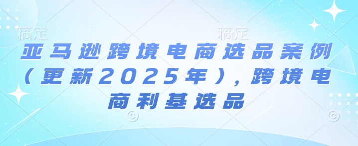 亚马逊跨境电商选品案例(更新2025年3月)，跨境电商利基选品-AI学习资源网