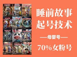 睡前故事起号技术,母婴号涨粉,70%女粉,百分百原创-AI学习资源网