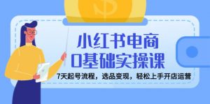 小红书电商0基础实操课,7天起号流程,选品变现,轻松上手开店运营-AI学习资源网
