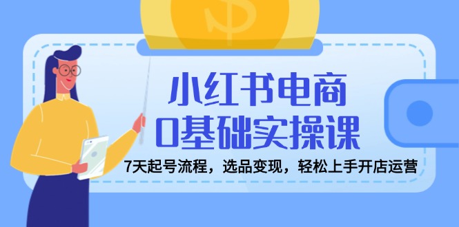 小红书电商0基础实操课，7天起号流程，选品变现，轻松上手开店运营-AI学习资源网