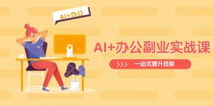 AI+办公副业实战课:从Excel到PPT,从行业分析到视频制作,一站式提升技能-AI学习资源网