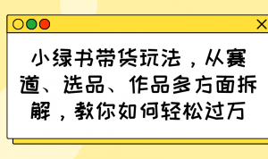 小绿书带货玩法,从赛道、选品、作品多方面拆解,教你如何轻松过万-AI学习资源网