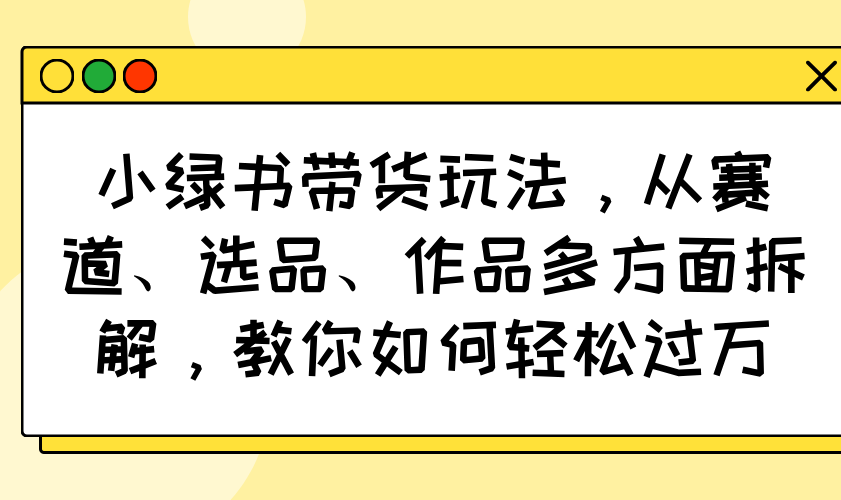 小绿书带货玩法，从赛道、选品、作品多方面拆解，教你如何轻松过万-AI学习资源网