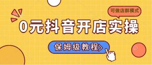 0元抖音开店实操,保姆级教程适合小白(可做店群模式-AI学习资源网