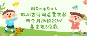 用DeepSeek做AI古诗词启蒙视频,两个月涨粉22W,总变现5位数-AI学习资源网