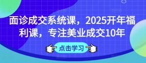 面诊成交系统课,2025开年福利课,专注美业成交10年-AI学习资源网