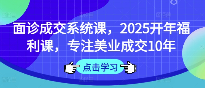 面诊成交系统课，2025开年福利课，专注美业成交10年-AI学习资源网