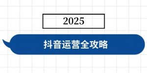 抖音运营全攻略,涵盖账号搭建、人设塑造、投流等,快速起号,实现变现-AI学习资源网