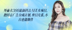 外面卖398最新抖音AI美女项目,撸抖音广告分成计划,单日几张,小白也能操作-AI学习资源网