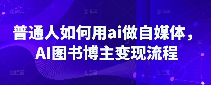 普通人如何用ai做自媒体，AI图书博主变现流程-AI学习资源网