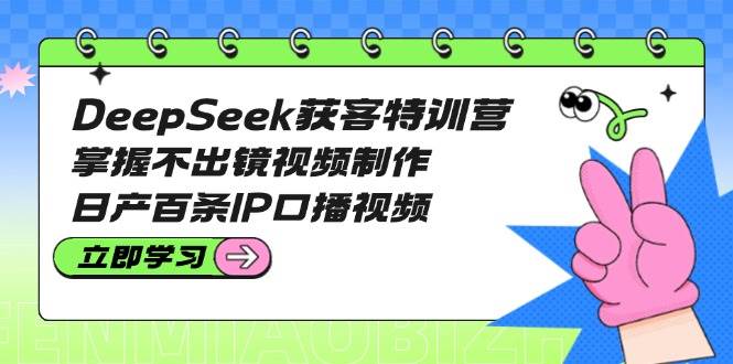 DeepSeek获客特训营：掌握不出镜视频制作，日产百条IP口播视频-AI学习资源网