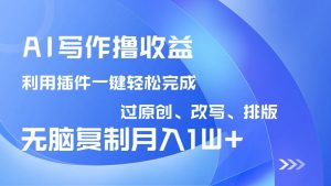 AI写作撸收益,利用插件改写排版100%过原创,小白无脑复制粘贴月入10000+-AI学习资源网
