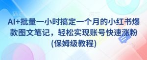 AI+批量一小时搞定一个月的小红书爆款图文笔记,轻松实现账号快速涨粉(保姆级教程)-AI学习资源网