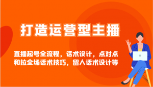 打造运营型主播直播起号全流程,话术设计,点对点和拉全场话术技巧,留人话术设计等-AI学习资源网