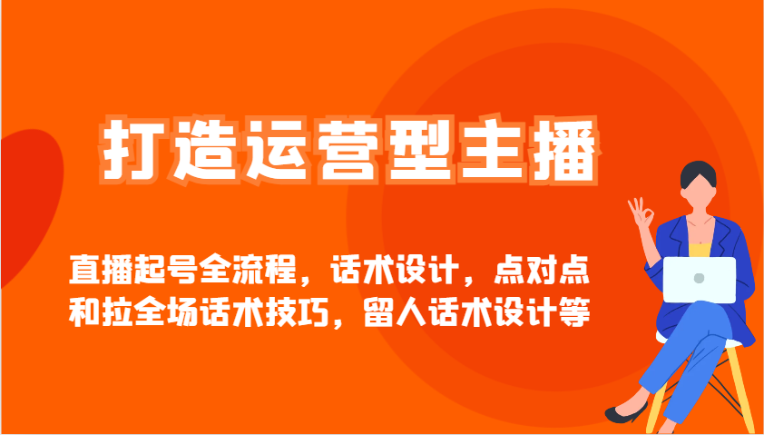 打造运营型主播直播起号全流程，话术设计，点对点和拉全场话术技巧，留人话术设计等-AI学习资源网