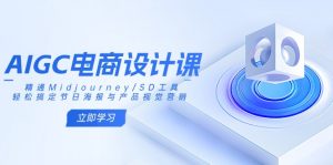 AIGC电商设计课:精通Midjourney/SD工具,轻松搞定节日海报与产品视觉营销-AI学习资源网