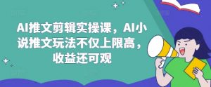 AI推文剪辑实操课,AI小说推文玩法不仅上限高,收益还可观-AI学习资源网