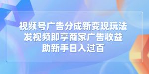 视频号广告分成新变现玩法:发视频即享商家广告收益,助新手日入过百-AI学习资源网