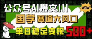 公众号AI爆文,国学赛道大风口,小白轻松上手,单日稳定变现5张-AI学习资源网
