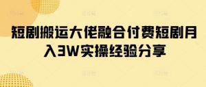 短剧搬运大佬融合付费短剧月入3W实操经验分享-AI学习资源网