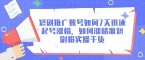 短剧推广账号如何7天迅速起号涨粉,如何涨精准短剧粉实操干货-AI学习资源网