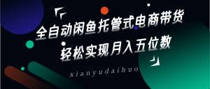 全自动闲鱼托管式电商带货,一部手机和一个闲鱼号就可以开干,轻松实现月入五位数-AI学习资源网
