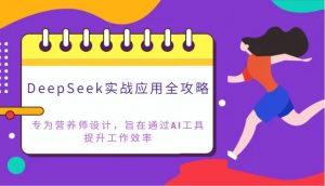 DeepSeek实战应用全攻略:专为营养师设计,旨在通过AI工具提升工作效率-AI学习资源网