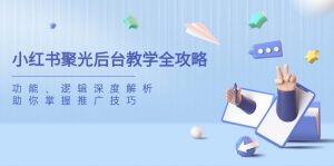 小红书聚光后台教学全攻略,功能、逻辑深度解析,助你掌握推广技巧-AI学习资源网