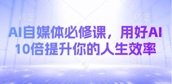 AI自媒体必修课，用好AI 10倍提升你的人生效率-AI学习资源网