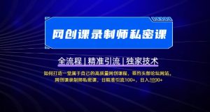 【网创课录制师私密课】如何打造一堂属于自己的高质量网创课程,网创课录制师私密课,日精准引流100+-AI学习资源网