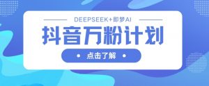 抖音万粉计划,利用DeepSeek+即梦AI生成视频,快速涨到万粉-AI学习资源网