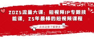 2025流量大课:短视频IP专题技能课,25年最棒的短视频课程-AI学习资源网