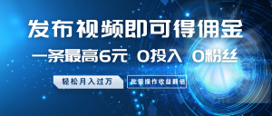 发布视频即可得佣金,一条最高6元,0投入0粉丝,月入过万,批量操作收益翻倍-AI学习资源网