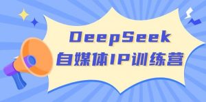 DeepSeek自媒体IP训练营,掌握四位定位法 长板变现模型 开启自媒体新篇章(更新)-AI学习资源网